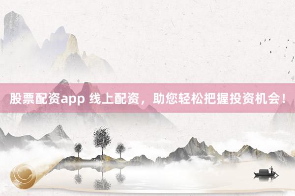 股票配资app 线上配资，助您轻松把握投资机会！