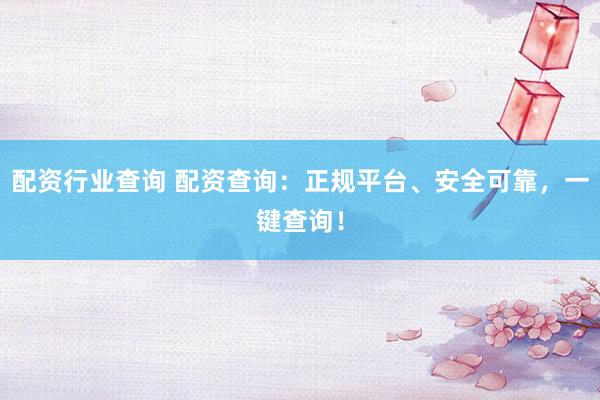 配资行业查询 配资查询：正规平台、安全可靠，一键查询！
