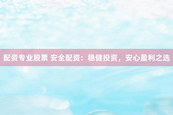 配资专业股票 安全配资：稳健投资，安心盈利之选