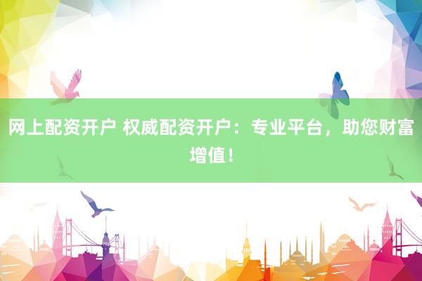 网上配资开户 权威配资开户：专业平台，助您财富增值！