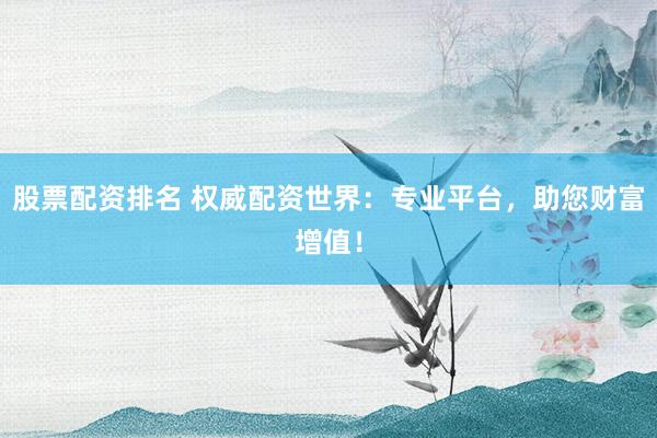 股票配资排名 权威配资世界：专业平台，助您财富增值！