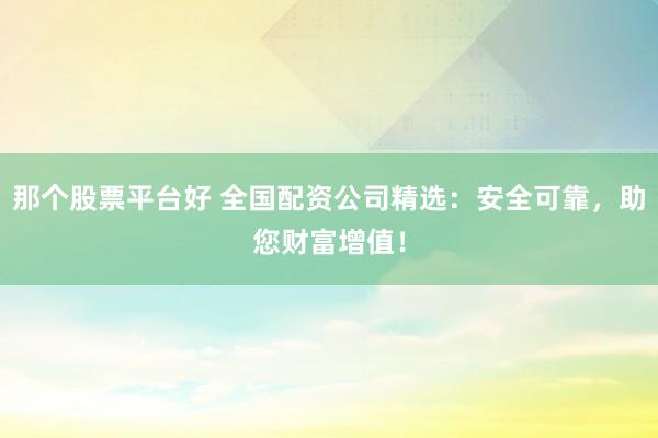 那个股票平台好 全国配资公司精选：安全可靠，助您财富增值！