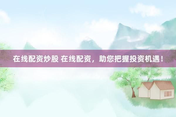 在线配资炒股 在线配资，助您把握投资机遇！