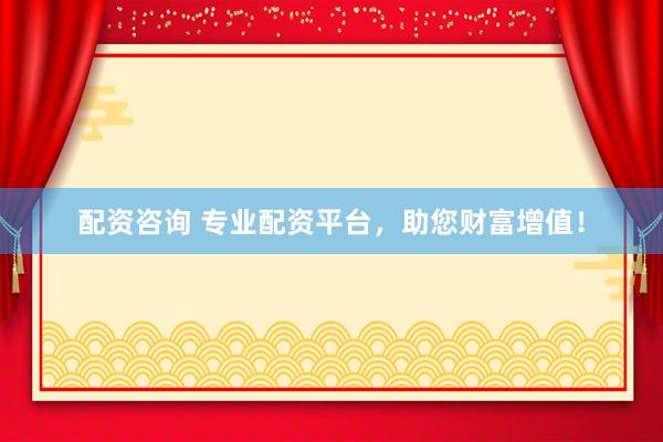 配资咨询 专业配资平台，助您财富增值！