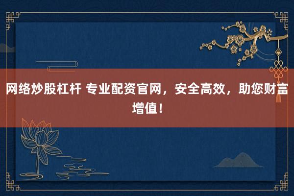 网络炒股杠杆 专业配资官网，安全高效，助您财富增值！