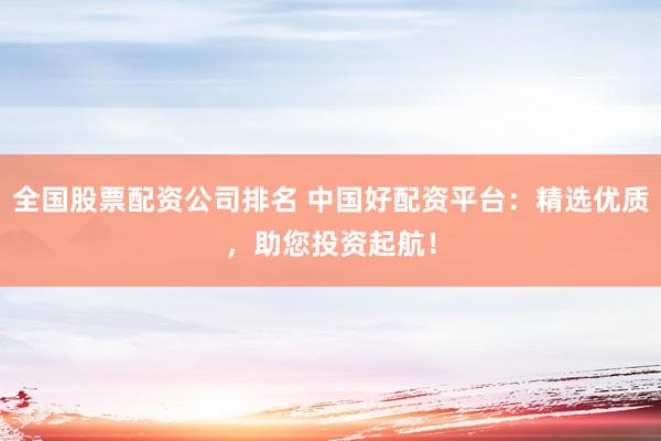 全国股票配资公司排名 中国好配资平台：精选优质，助您投资起航！