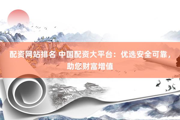 配资网站排名 中国配资大平台：优选安全可靠，助您财富增值