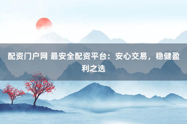 配资门户网 最安全配资平台：安心交易，稳健盈利之选
