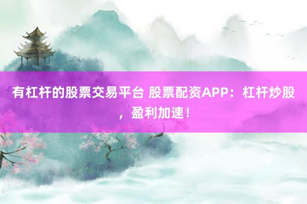 有杠杆的股票交易平台 股票配资APP：杠杆炒股，盈利加速！