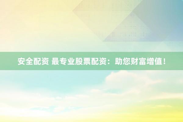 安全配资 最专业股票配资：助您财富增值！