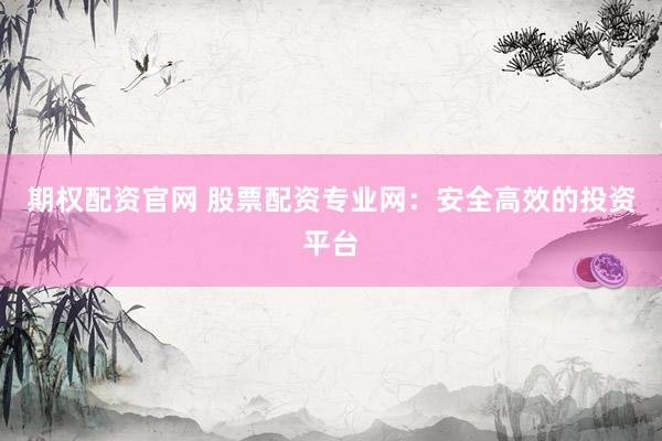 期权配资官网 股票配资专业网：安全高效的投资平台
