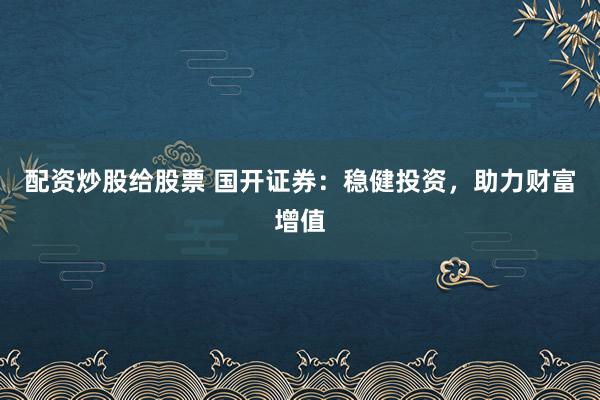 配资炒股给股票 国开证券：稳健投资，助力财富增值