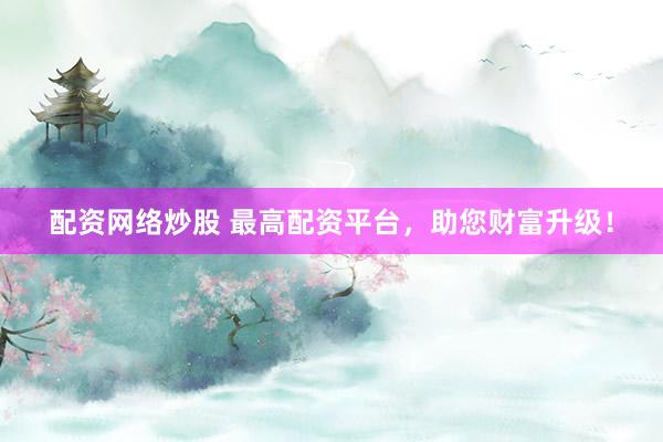 配资网络炒股 最高配资平台，助您财富升级！