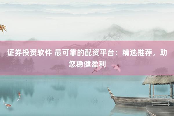 证券投资软件 最可靠的配资平台：精选推荐，助您稳健盈利