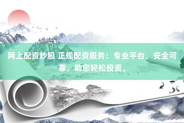 网上配资炒股 正规配资服务：专业平台，安全可靠，助您轻松投资。