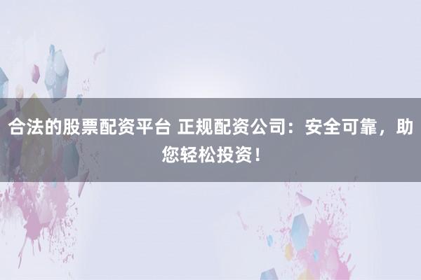 合法的股票配资平台 正规配资公司：安全可靠，助您轻松投资！