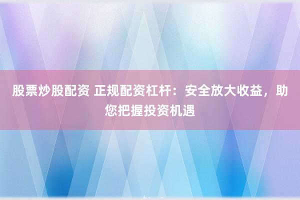 股票炒股配资 正规配资杠杆：安全放大收益，助您把握投资机遇