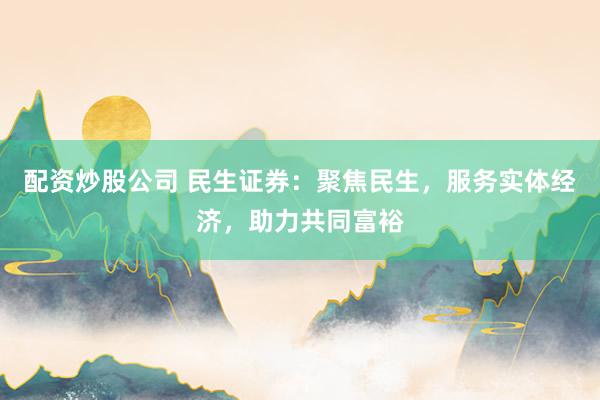 配资炒股公司 民生证券：聚焦民生，服务实体经济，助力共同富裕