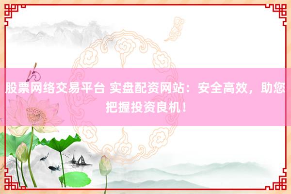 股票网络交易平台 实盘配资网站：安全高效，助您把握投资良机！