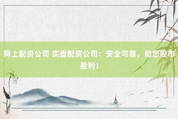 网上配资公司 实盘配资公司：安全可靠，助您股市盈利！