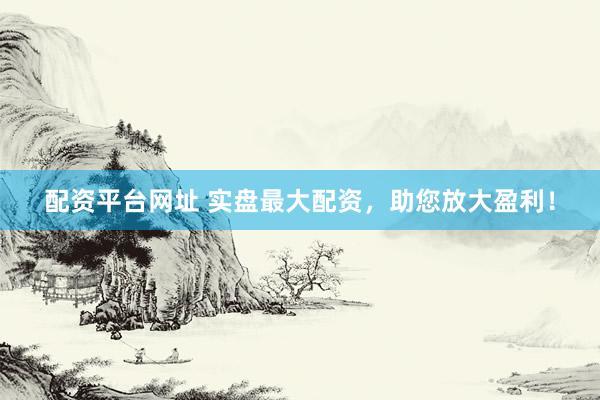 配资平台网址 实盘最大配资，助您放大盈利！