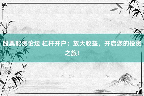 股票配资论坛 杠杆开户：放大收益，开启您的投资之旅！