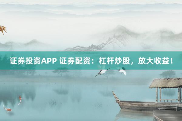 证券投资APP 证券配资：杠杆炒股，放大收益！