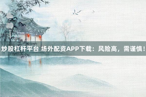 炒股杠杆平台 场外配资APP下载：风险高，需谨慎！
