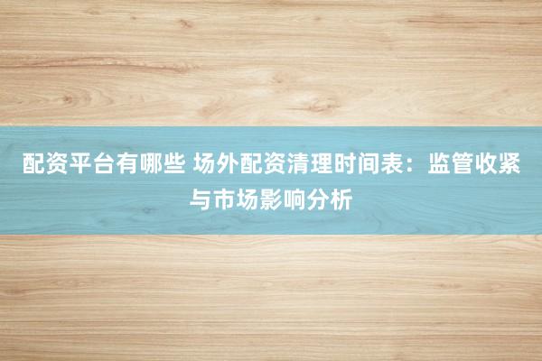 配资平台有哪些 场外配资清理时间表：监管收紧与市场影响分析
