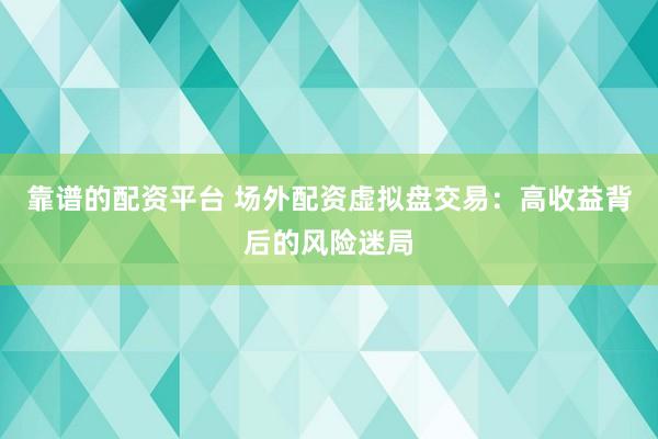靠谱的配资平台 场外配资虚拟盘交易：高收益背后的风险迷局