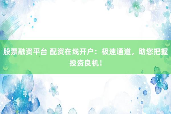 股票融资平台 配资在线开户：极速通道，助您把握投资良机！