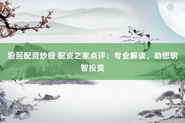 股民配资炒股 配资之家点评：专业解读，助您明智投资