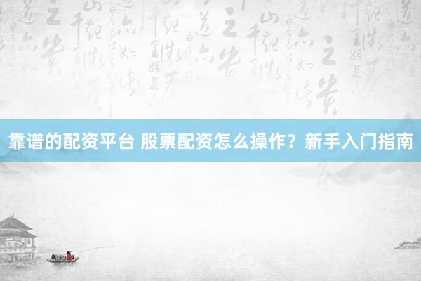 靠谱的配资平台 股票配资怎么操作？新手入门指南