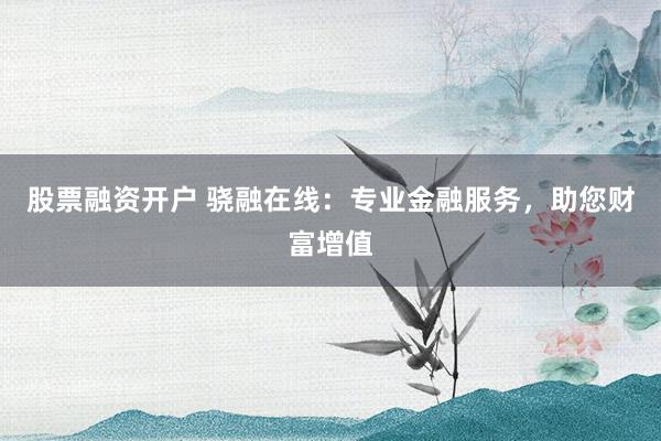 股票融资开户 骁融在线：专业金融服务，助您财富增值