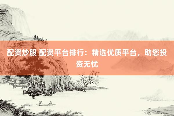 配资炒股 配资平台排行：精选优质平台，助您投资无忧