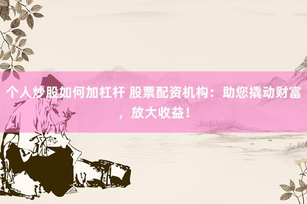 个人炒股如何加杠杆 股票配资机构：助您撬动财富，放大收益！