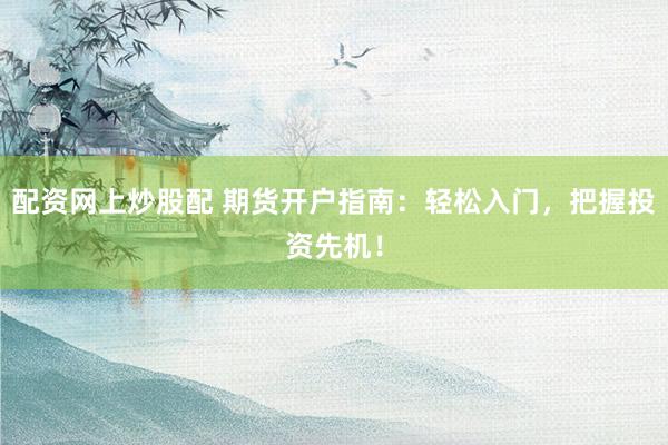配资网上炒股配 期货开户指南：轻松入门，把握投资先机！