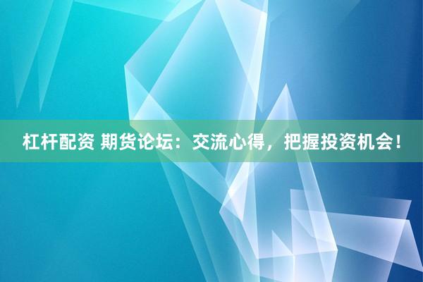 杠杆配资 期货论坛：交流心得，把握投资机会！