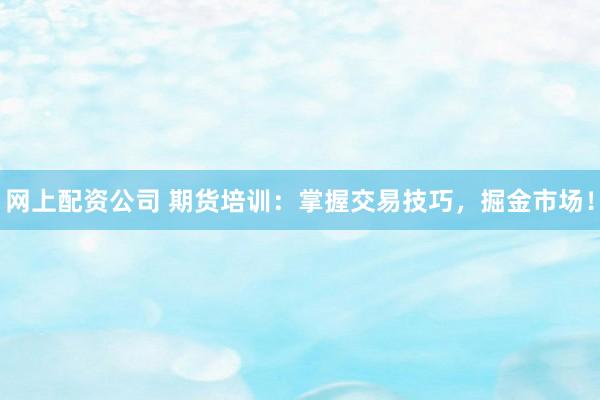网上配资公司 期货培训：掌握交易技巧，掘金市场！