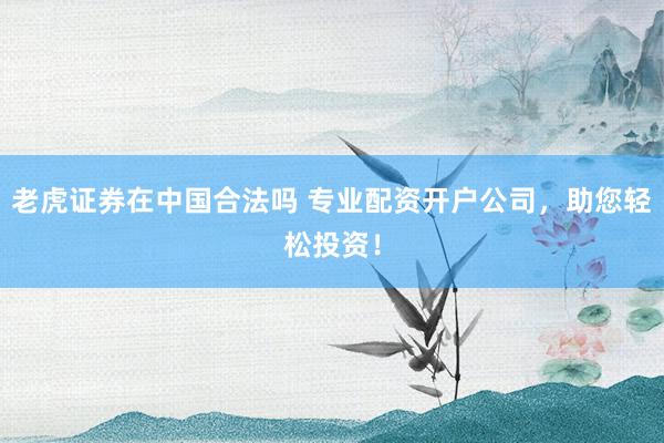 老虎证券在中国合法吗 专业配资开户公司，助您轻松投资！