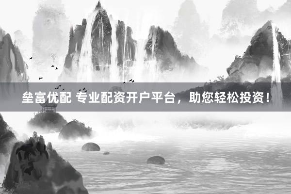 垒富优配 专业配资开户平台，助您轻松投资！