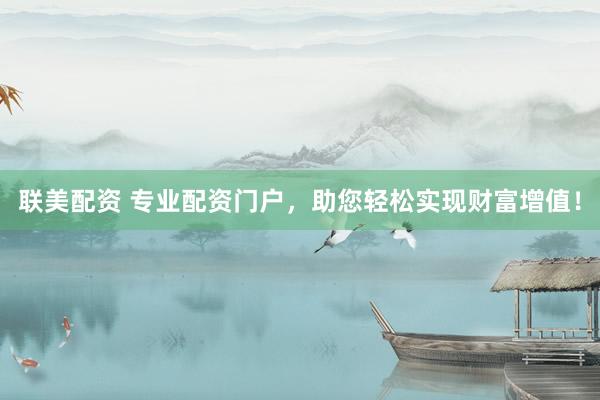 联美配资 专业配资门户，助您轻松实现财富增值！