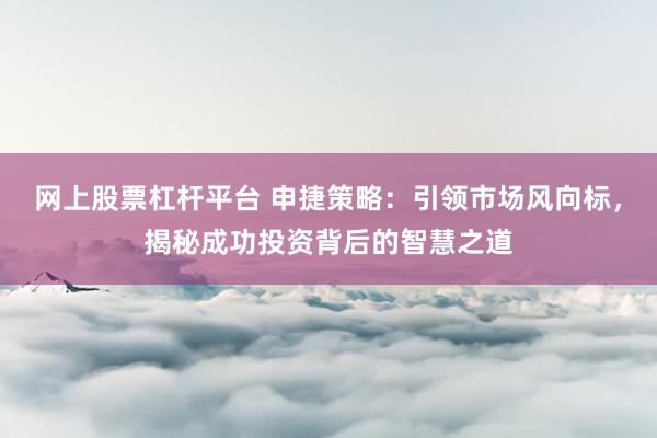 网上股票杠杆平台 申捷策略：引领市场风向标，揭秘成功投资背后的智慧之道