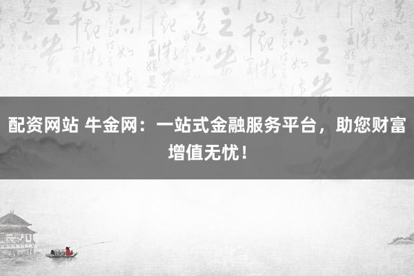 配资网站 牛金网：一站式金融服务平台，助您财富增值无忧！