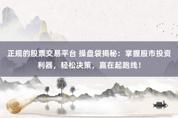 正规的股票交易平台 操盘袋揭秘：掌握股市投资利器，轻松决策，赢在起跑线！