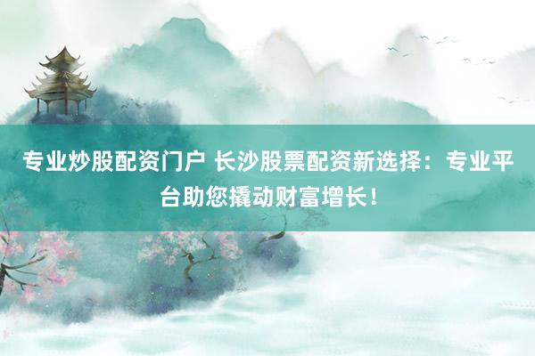 专业炒股配资门户 长沙股票配资新选择：专业平台助您撬动财富增长！