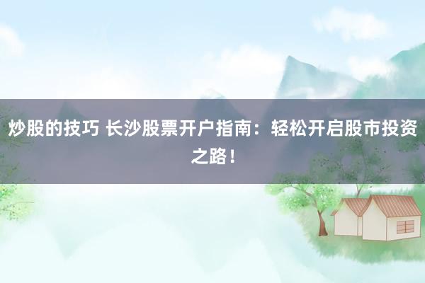 炒股的技巧 长沙股票开户指南：轻松开启股市投资之路！