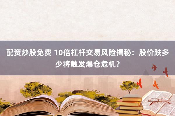 配资炒股免费 10倍杠杆交易风险揭秘：股价跌多少将触发爆仓危机？