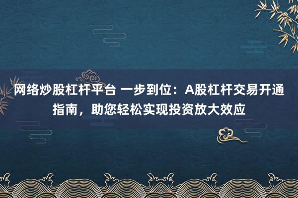 网络炒股杠杆平台 一步到位：A股杠杆交易开通指南，助您轻松实现投资放大效应