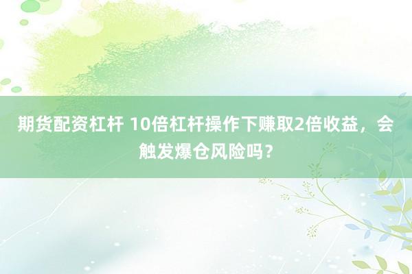 期货配资杠杆 10倍杠杆操作下赚取2倍收益，会触发爆仓风险吗？